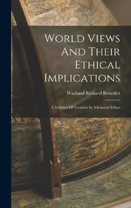 World Views And Their Ethical Implications: A Syllabus Of Lectures In Advanced Ethics by Wayland Richard Benedict