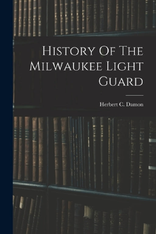 History Of The Milwaukee Light Guard by Herbert C. Damon