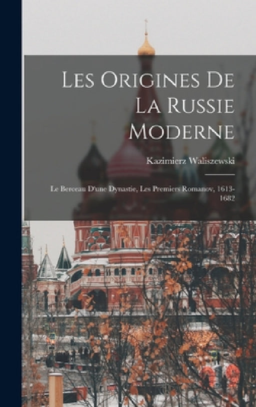 Les Origines De La Russie Moderne: Le Berceau D'une Dynastie, Les Premiers Romanov, 1613-1682 by Kazimierz Waliszewski