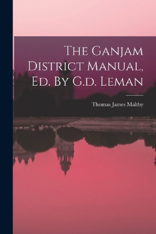 The Ganjam District Manual, Ed. By G.d. Leman by Thomas James Maltby