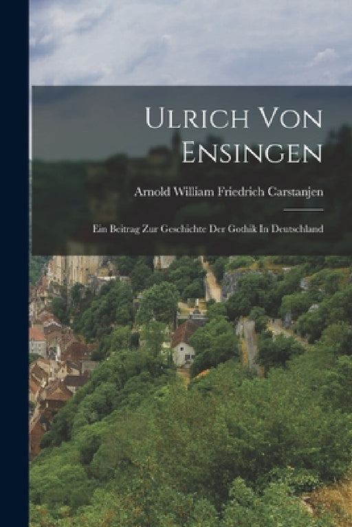 Ulrich Von Ensingen: Ein Beitrag Zur Geschichte Der Gothik In Deutschland by Arnold William Friedrich Carstanjen