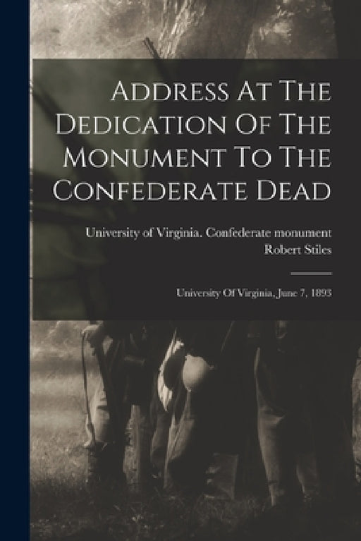 Address At The Dedication Of The Monument To The Confederate Dead: University Of Virginia, June 7, 1893 by Robert Stiles, University of Virginia Confederate Mon