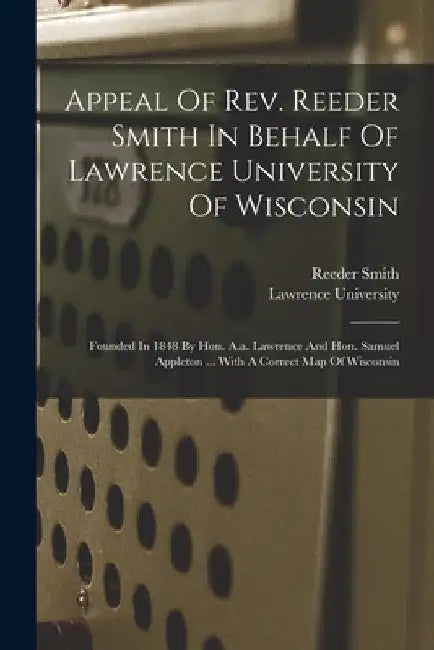 Appeal Of Rev. Reeder Smith In Behalf Of Lawrence University Of Wisconsin: Founded In 1848 By Hon. A.a. Lawrence And Hon. Samuel Appleton ... With A C by Reeder Smith