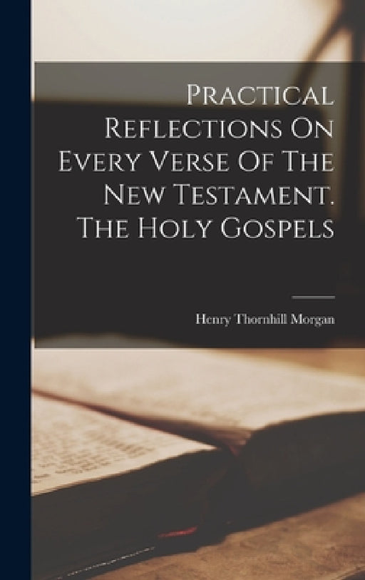 Practical Reflections On Every Verse Of The New Testament. The Holy Gospels by Henry Thornhill Morgan