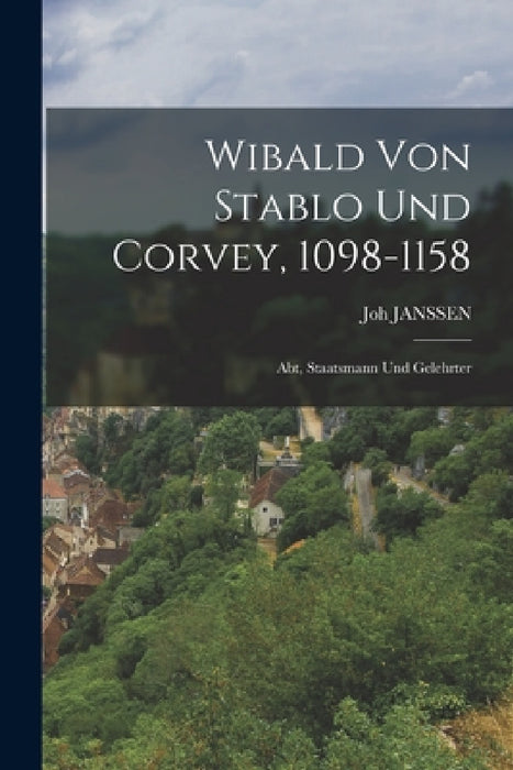 Wibald Von Stablo Und Corvey, 1098-1158: Abt, Staatsmann Und Gelehrter by Joh Janssen