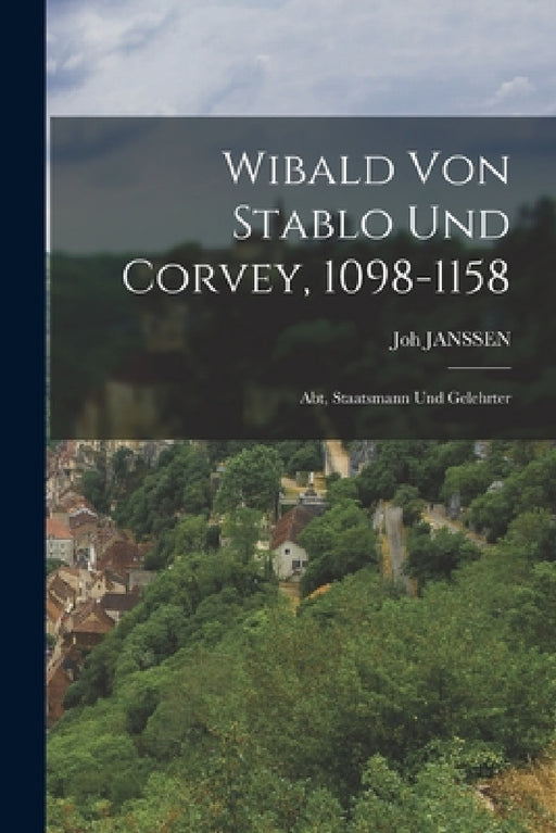 Wibald Von Stablo Und Corvey, 1098-1158: Abt, Staatsmann Und Gelehrter by Joh Janssen