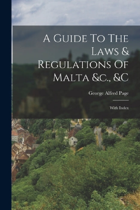 A Guide To The Laws & Regulations Of Malta &c., &c: With Index by George Alfred Page