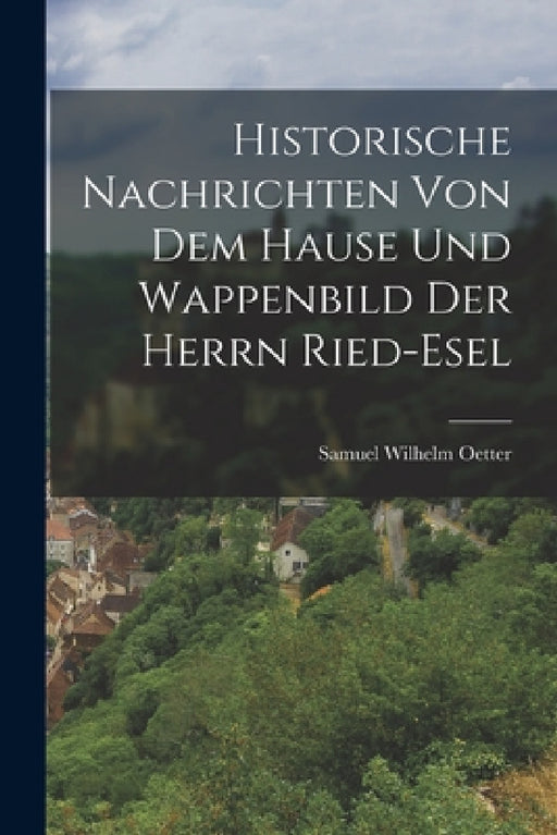 Historische Nachrichten Von Dem Hause Und Wappenbild Der Herrn Ried-esel by Samuel Wilhelm Oetter