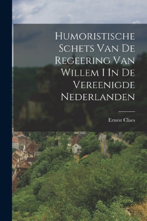 Humoristische Schets Van De Regeering Van Willem I In De Vereenigde Nederlanden by Ernest Claes