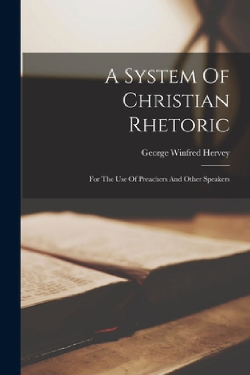 A System Of Christian Rhetoric: For The Use Of Preachers And Other Speakers by George Winfred Hervey