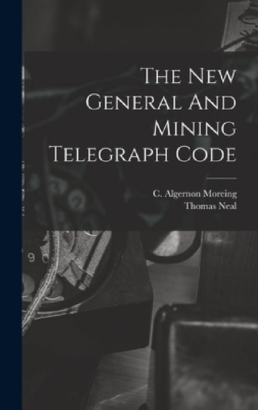The New General And Mining Telegraph Code by C. Algernon Moreing, Thomas Neal