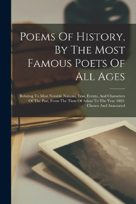 Poems Of History, By The Most Famous Poets Of All Ages: Relating To Most Notable Nations, Eras, Events, And Characters Of The Past, From The Time Of A by Anonymous