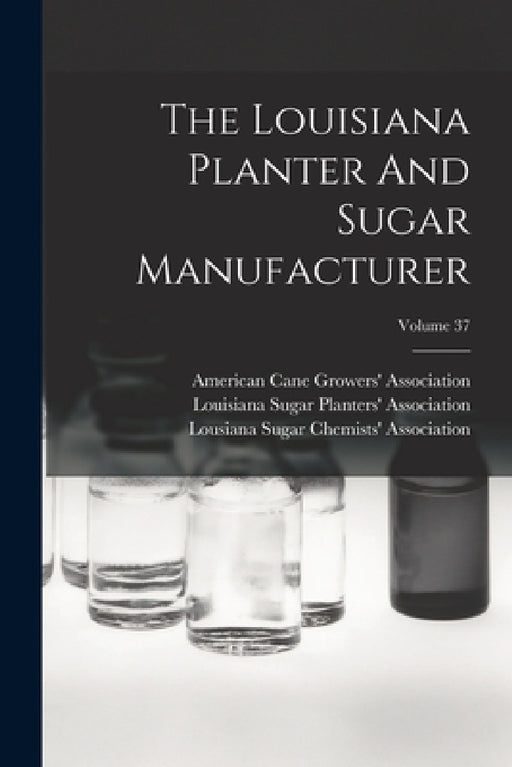 The Louisiana Planter And Sugar Manufacturer; Volume 37 by Louisiana Sugar Planters' Association, Lousiana Sugar Chemists' Association, American Cane Growers' Association