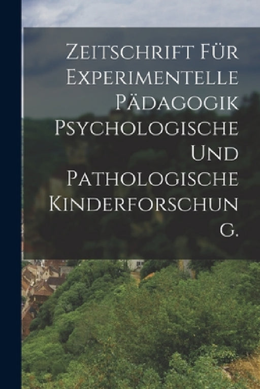Zeitschrift für Experimentelle Pädagogik psychologische und pathologische Kinderforschung. by Anonymous