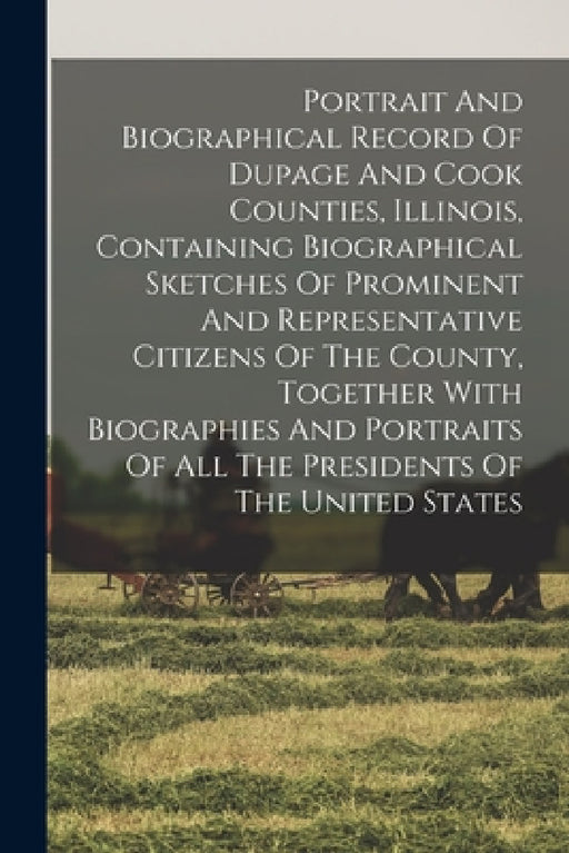 Portrait And Biographical Record Of Dupage And Cook Counties, Illinois, Containing Biographical Sketches Of Prominent And Representative Citizens Of T by Anonymous