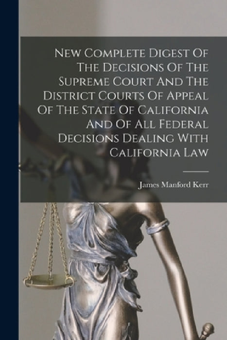 New Complete Digest Of The Decisions Of The Supreme Court And The District Courts Of Appeal Of The State Of California And Of All Federal Decisions De by James Manford Kerr