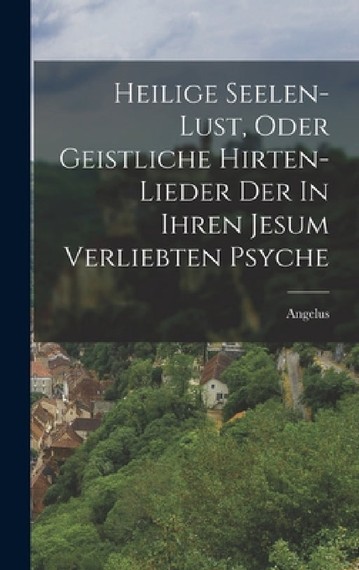 Heilige Seelen-lust, Oder Geistliche Hirten-lieder Der In Ihren Jesum Verliebten Psyche by Angelus (Silesius)