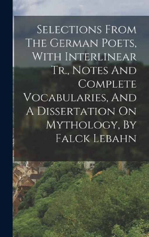 Selections From The German Poets, With Interlinear Tr., Notes And Complete Vocabularies, And A Dissertation On Mythology, By Falck Lebahn by Anonymous