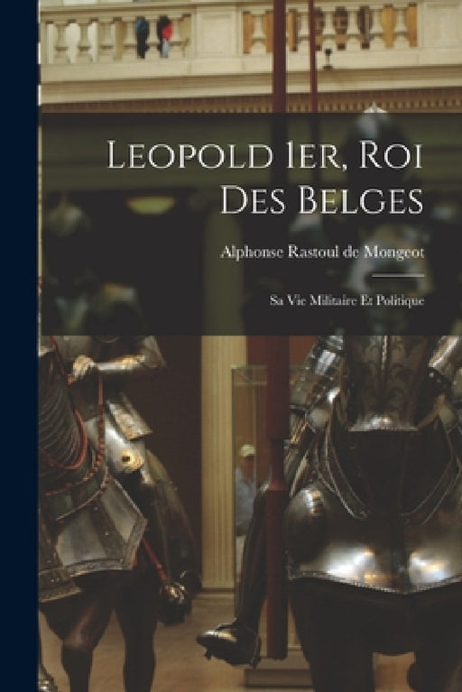 Leopold 1er, Roi Des Belges: Sa Vie Militaire Et Politique by Alphonse Rastoul de Mongeot