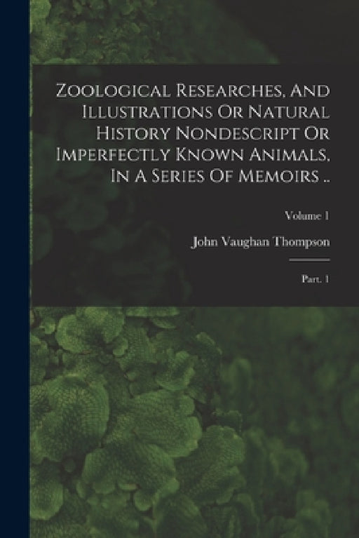 Zoological Researches, And Illustrations Or Natural History Nondescript Or Imperfectly Known Animals, In A Series Of Memoirs ..: Part. 1; Volume 1 by John Vaughan Thompson