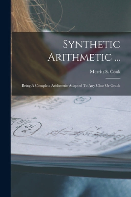 Synthetic Arithmetic ...: Being A Complete Arithmetic Adapted To Any Class Or Grade by Merritt S. Cook