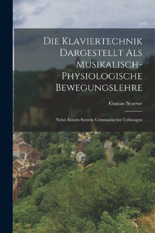 Die Klaviertechnik Dargestellt Als Musikalisch-physiologische Bewegungslehre: Nebst Einem System Gymnastischer Uebungen by Gustav Stoewe