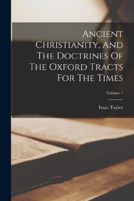 Ancient Christianity, And The Doctrines Of The Oxford Tracts For The Times; Volume 1 by Isaac Taylor