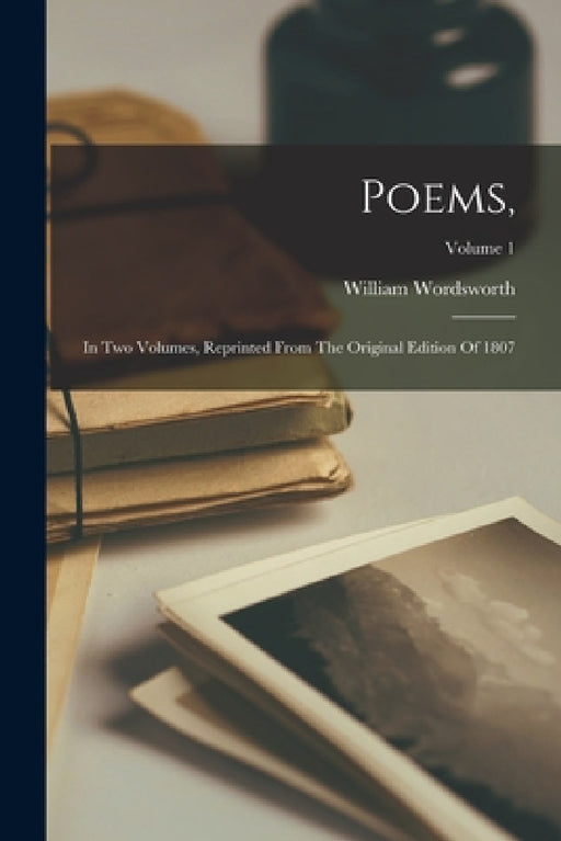 Poems,: In Two Volumes, Reprinted From The Original Edition Of 1807; Volume 1 by William Wordsworth