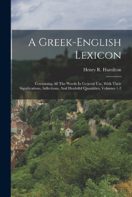 A Greek-english Lexicon: Containing All The Words In General Use, With Their Significations, Inflections, And Doubtful Quantities, Volumes 1-2 by Henry R. Hamilton