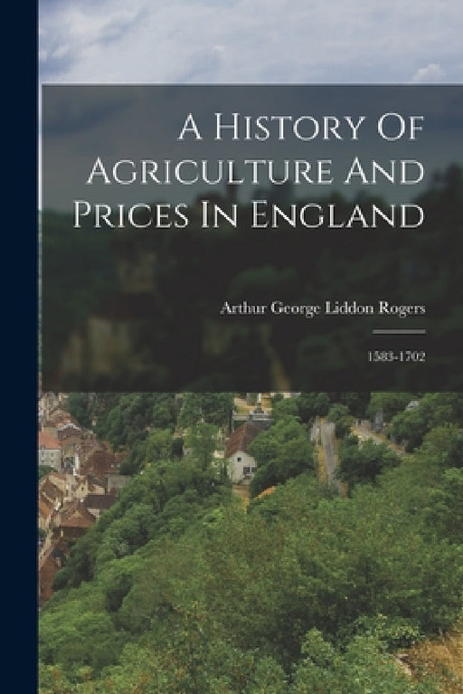 A History Of Agriculture And Prices In England: 1583-1702 by Arthur George Liddon Rogers