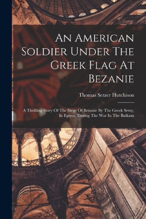 An American Soldier Under The Greek Flag At Bezanie: A Thrilling Story Of The Siege Of Bezanie By The Greek Srmy, In Epirus, During The War In The Bal by Thomas Setzer Hutchison