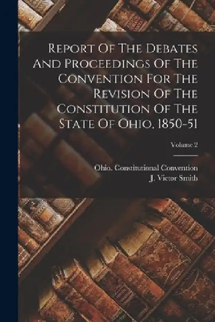 Report Of The Debates And Proceedings Of The Convention For The Revision Of The Constitution Of The State Of Ohio, 1850-51; Volume 2 by Ohio Constitutional Convention