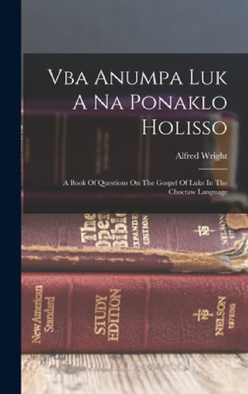 Vba Anumpa Luk A Na Ponaklo Holisso: A Book Of Questions On The Gospel Of Luke In The Choctaw Language by Alfred Wright