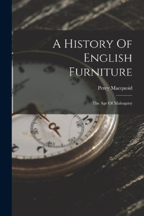 A History Of English Furniture: The Age Of Mahogany by Percy Macquoid