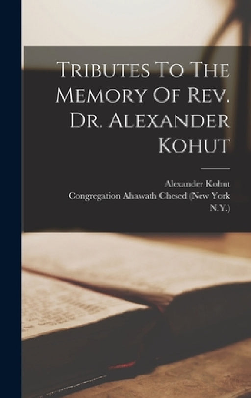 Tributes To The Memory Of Rev. Dr. Alexander Kohut by Alexander Kohut, Congregation Ahawath Chesed (New York, N. y. ).