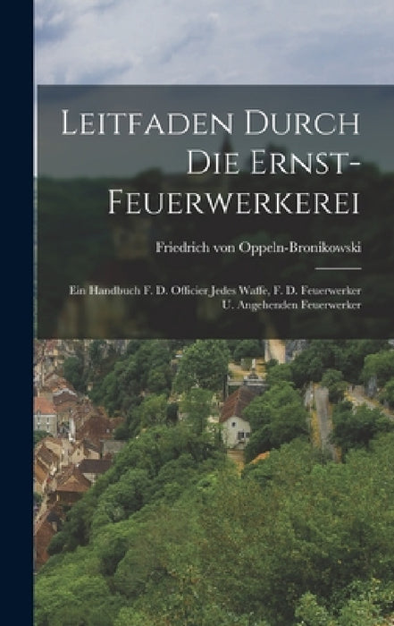 Leitfaden Durch Die Ernst-feuerwerkerei: Ein Handbuch F. D. Officier Jedes Waffe, F. D. Feuerwerker U. Angehenden Feuerwerker by Friedrich Von Oppeln-Bronikowski