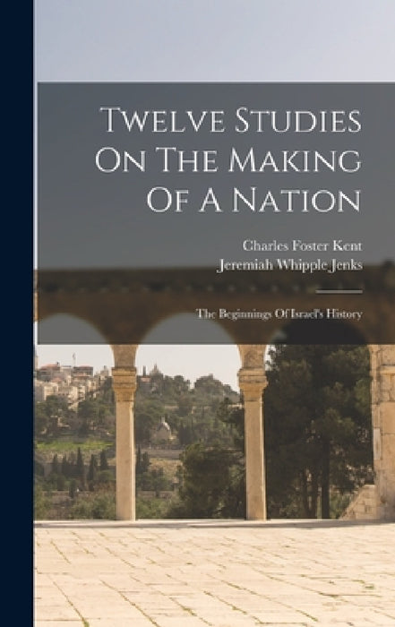 Twelve Studies On The Making Of A Nation: The Beginnings Of Israel's History by Charles Foster Kent, Jeremiah Whipple Jenks