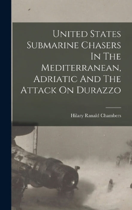 United States Submarine Chasers In The Mediterranean, Adriatic And The Attack On Durazzo by Hilary Ranald Chambers