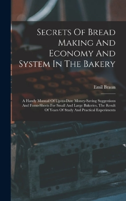 Secrets Of Bread Making And Economy And System In The Bakery: A Handy Manual Of Up-to-date Money-saving Suggestions And Form-sheets For Small And Larg by Emil Braun