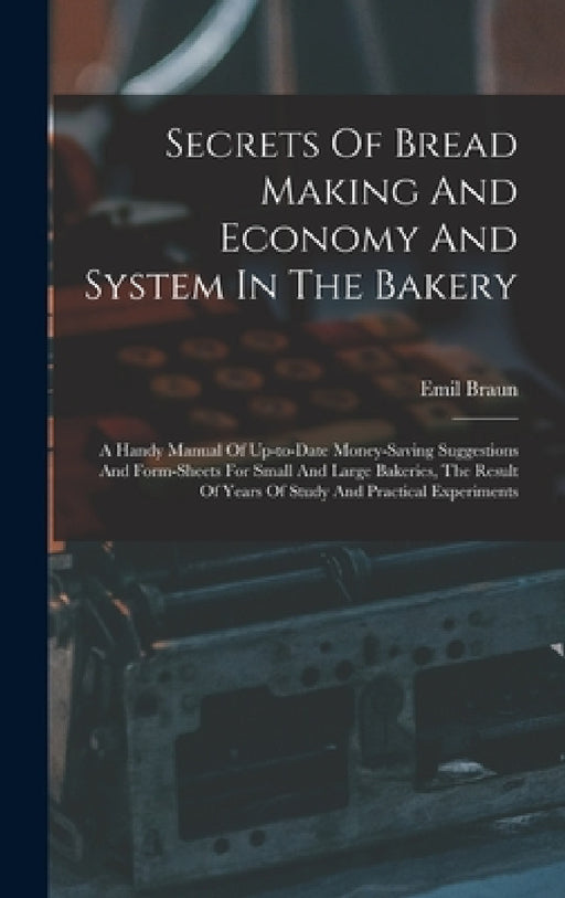 Secrets Of Bread Making And Economy And System In The Bakery: A Handy Manual Of Up-to-date Money-saving Suggestions And Form-sheets For Small And Larg by Emil Braun