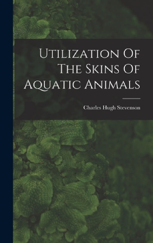 Utilization Of The Skins Of Aquatic Animals by Charles Hugh Stevenson