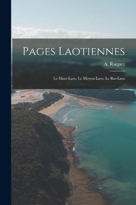 Pages Laotiennes: Le Haut-laos, Le Moyen-laos, Le Bas-laos by A. Raquez