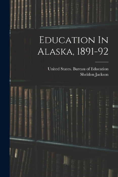 Education In Alaska, 1891-92 by Sheldon Jackson, United States Bureau of Education