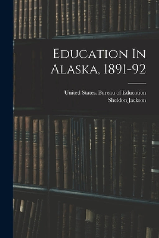 Education In Alaska, 1891-92 by Sheldon Jackson, United States Bureau of Education
