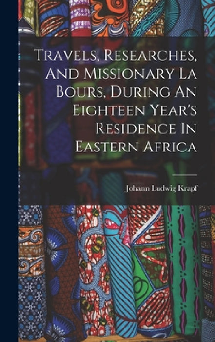 Travels, Researches, And Missionary La Bours, During An Eighteen Year's Residence In Eastern Africa by Johann Ludwig Krapf