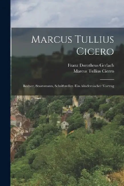 Marcus Tullius Cicero: Redner, Staatsmann, Schriftsteller. Ein akademischer Vortrag by Franz Dorotheus Gerlach