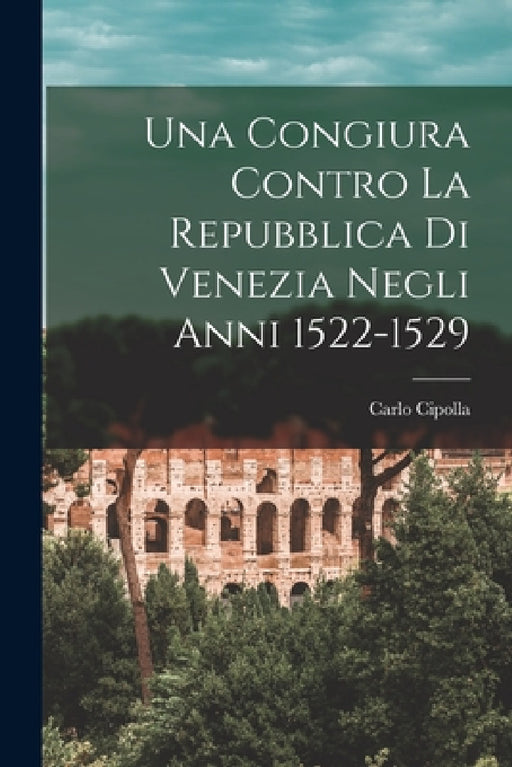 Una Congiura Contro La Repubblica Di Venezia Negli Anni 1522-1529 by Carlo Cipolla (Conte)