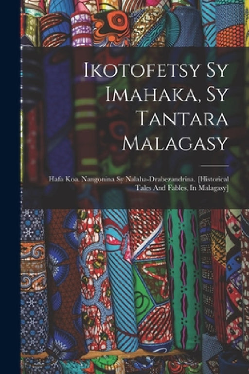 Ikotofetsy Sy Imahaka, Sy Tantara Malagasy: Hafa Koa. Nangonina Sy Nalaha-drabezandrina. [historical Tales And Fables, In Malagasy] by Anonymous