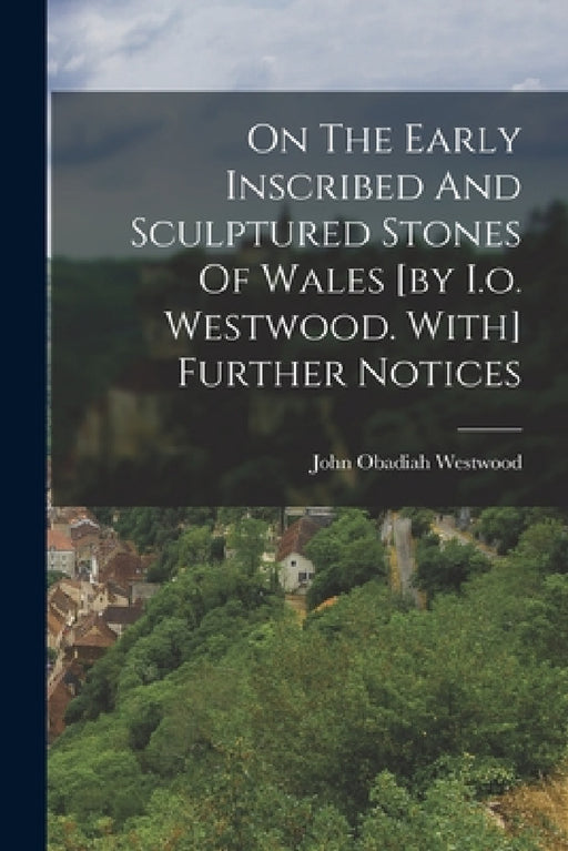 On The Early Inscribed And Sculptured Stones Of Wales [by I.o. Westwood. With] Further Notices by John Obadiah Westwood