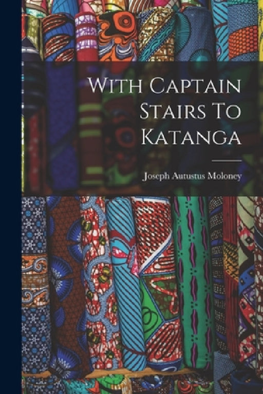 With Captain Stairs To Katanga by Joseph Autustus Moloney